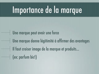 Importance de la marque

Une marque peut avoir une force
Une marque donne légitimité à afﬁrmer des avantages
Il faut croiser image de la marque et produits...
(ex: parfum bic!)
 