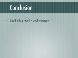 Conclusion
Qualité du produit = qualité perçue
 