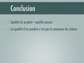 Conclusion
Qualité du produit = qualité perçue
La qualité d’un produit n’est pas la moyenne de critères
 