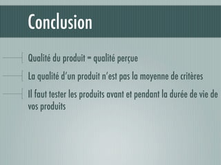 Conclusion
Qualité du produit = qualité perçue
La qualité d’un produit n’est pas la moyenne de critères
Il faut tester les produits avant et pendant la durée de vie de
vos produits
 