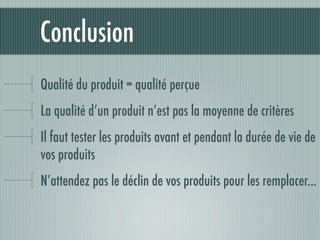 Conclusion
Qualité du produit = qualité perçue
La qualité d’un produit n’est pas la moyenne de critères
Il faut tester les produits avant et pendant la durée de vie de
vos produits
N’attendez pas le déclin de vos produits pour les remplacer...
 