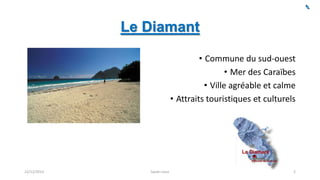 Le Diamant
• Commune du sud-ouest
• Mer des Caraïbes
• Ville agréable et calme
• Attraits touristiques et culturels

22/12/2013

Sarah Linus

2

 