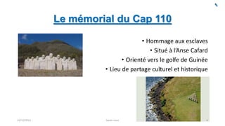 Le mémorial du Cap 110
• Hommage aux esclaves
• Situé à l’Anse Cafard
• Orienté vers le golfe de Guinée
• Lieu de partage culturel et historique

22/12/2013

Sarah Linus

4

 