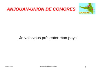 29/11/2015 Moulhate Abdou Combo 1
ANJOUAN-UNION DE COMORES
Je vais vous présenter mon pays.
 
