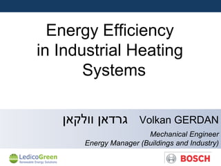 Energy Efficiency
in Industrial Heating
       Systems

   ‫גרדאן וולקאן‬       Volkan GERDAN
                        Mechanical Engineer
       Energy Manager (Buildings and Industry)
 