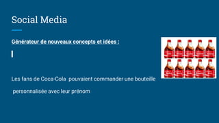 Social Media
Générateur de nouveaux concepts et idées :
Les fans de Coca-Cola pouvaient commander une bouteille
personnalisée avec leur prénom
 