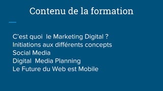 Contenu de la formation
C’est quoi le Marketing Digital ?
Initiations aux différents concepts
Social Media
Digital Media Planning
Le Future du Web est Mobile
 