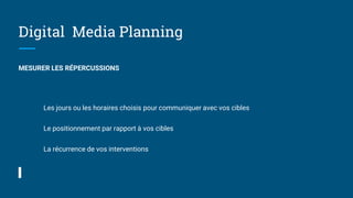 Digital Media Planning
MESURER LES RÉPERCUSSIONS
Les jours ou les horaires choisis pour communiquer avec vos cibles
Le positionnement par rapport à vos cibles
La récurrence de vos interventions
 