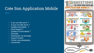 Crée Son Application Mobile
- A qui va-t-elle servir ?
- A quoi va-t-elle servir ?
- Quelles retombées ?
- Quel Support ?
- Quelles Fonctionalités ?
- Données
- Hosting lieu de stockage
- Payant /Gratuit
- Choisir ses prestataires
- Lancement
 