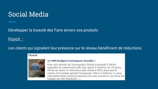 Social Media
Développer la loyauté des Fans envers vos produits
Flunch :
Les clients qui signalent leur présence sur le réseau bénéficient de réductions
 