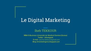 Le Digital Marketing
Iheb TEKKOUR
MBA E-Business Université de Wesford Genève (Suisse)
Twitter : @Ihebgeek
E-mail : yacine.tekkour@gmail.com
Blog: Emarketingene.blogspot.com
 