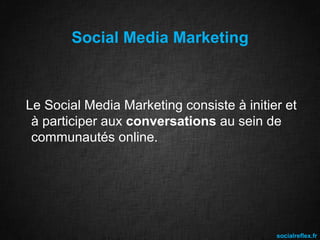 Social Media Marketing

Le Social Media Marketing consiste à initier et
à participer aux conversations au sein de
communautés online.

socialreflex.fr

 