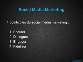 Social Media Marketing
4 points clés du social media marketing :

1. Ecouter
2. Dialoguer
3. Engager
4. Fidéliser

socialreflex.fr

 
