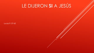 LE DIJERON SI A JESÚS 
Lucas 9: 57-62 
 