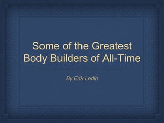 Some of the Greatest
Body Builders of All-Time
By Erik Ledin
 