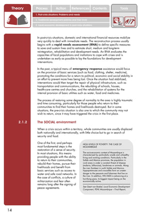 Theory      Process             Action          References            Contents                      Tools
             1. Post-crisis situations: Problems and needs

             2. Traditional development policies and their limits

             3. Local economic development in post-crisis situations




              In post-crisis situations, domestic and international financial resources mobilize
              very quickly to deal with immediate needs. The reconstruction process usually
              begins with a rapid needs assessment (RNA) to define specific measures
              to save and sustain lives and to estimate short, medium and long-term
              reintegration, rehabilitation and development needs. An RNA evaluates the
              capacities of local populations and institutions to cope with crises and is
              undertaken as early as possible to lay the foundations for development
              interventions.

              In the past, a typical menu of emergency response assistance would focus
              on the provision of basic services (such as food, clothing, shelter, medicine),
              promoting the conditions for a return to political, economic and social stability in
              an effort to prevent more lives being lost. Once the situation had stabilized,
              interventions would then target the repair of physical infrastructure, such as
              transportation and communications, the rebuilding of schools, houses,
              health-care centres and churches, and the rehabilitation of systems for the
              internal provision of basic utilities such as water, food and medicines.

              The process of restoring some degree of normality to the area is highly traumatic
              and time consuming, particularly for those people who return to their
              communities to find their homes and livelihoods destroyed. But in some
              situations, the pre-crisis situation is also one to which the community may not
              wish to return, since it may have triggered the crisis in the first place.


     2.1.2    The SOCIAL environment

              When a crisis occurs within a territory, whole communities are usually displaced
              both nationally and internationally, with little choice but to go in search of
              security and food.

              One of the first, and perhaps                  HIGH LEVELS OF POVERTY: THE CASE OF
              most fundamental steps is the                  MOZAMBIQUE
              restoration of a sense of security.
              In most situations, this means                 The socio-economic context of Mozambique is
                                                             characterized by particularly unsafe and unhealthy
              providing people with the ability              living and working conditions. Particularly in the
              to return to their communities,                Sofala and Manica provinces, the population in
              rebuild their homes, pursue their              rural areas is under a constant threat of disease
                                                             (malaria, bilharzias), landmines or animals. Along
              livelihoods and benefit from                   the river Zambezi in north Sofala and Manica,
              basic services such as access to               hippopotamuses and crocodiles form an unseen
              water and safe road networks. In               danger to the peasants and fishermen that live on
                                                             the river. In addition, HIV/AIDS is advancing at a
              the case of conflicts, a culture of            horrifying pace, its biggest impact being on the
              militarization and fear often                  economically active.
              remains long after the signing of
                                                             See Geert van Boekel, Local Economic Development
              peace agreements.                              Component, PDHL Mozambique – Final Report,




14
 
