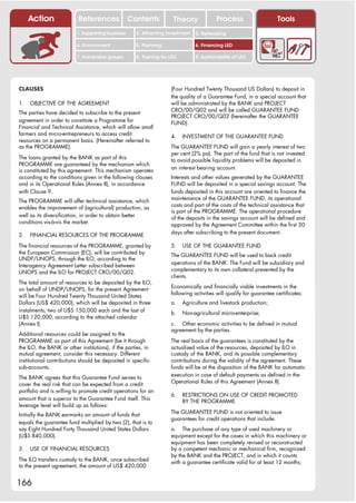 Action                References              Contents           Theory              Process                     Tools
                          1. Supporting business     2. Attracting investment   3. Networking

                          4. Environment             5. Planning                6. Financing LED

                          7. Vulnerable groups       8. Training for LED        9. Sustainability of LED




CLAUSES                                                              (Four Hundred Twenty Thousand US Dollars) to deposit in
                                                                     the quality of a Guarantee Fund, in a special account that
1.   OBJECTIVE OF THE AGREEMENT                                      will be administrated by the BANK and PROJECT
                                                                     CRO/00/Q02 and will be called GUARANTEE FUND
The parties have decided to subscribe to the present
                                                                     PROJECT CRO/00/Q02 (hereinafter the GUARANTEE
agreement in order to constitute a Programme for                     FUND).
Financial and Technical Assistance, which will allow small
farmers and micro-entrepreneurs to access credit                     4.    INVESTMENT OF THE GUARANTEE FUND
resources on a permanent basis. (Hereinafter referred to
as the PROGRAMME).                                                   The GUARANTEE FUND will gain a yearly interest of two
                                                                     per cent (2% pa). The part of the fund that is not invested
The loans granted by the BANK as part of this                        to avoid possible liquidity problems will be deposited in
PROGRAMME are guaranteed by the mechanism which
                                                                     an interest bearing account.
is constituted by this agreement. This mechanism operates
according to the conditions given in the following clauses           Interests and other values generated by the GUARANTEE
and in its Operational Rules (Annex II), in accordance               FUND will be deposited in a special savings account. The
with Clause 9.                                                       funds deposited in this account are oriented to finance the
                                                                     maintenance of the GUARANTEE FUND, its operational
The PROGRAMME will offer technical assistance, which
                                                                     costs and part of the costs of the technical assistance that
enables the improvement of (agricultural) production, as
                                                                     is part of the PROGRAMME. The operational procedure
well as its diversification, in order to obtain better               of the deposits in the savings account will be defined and
conditions vis-à-vis the market.                                     approved by the Agreement Committee within the first 30
                                                                     days after subscribing to the present document.
2.   FINANCIAL RESOURCES OF THE PROGRAMME

The financial resources of the PROGRAMME, granted by                 5.    USE OF THE GUARANTEE FUND
the European Commission (EC), will be contributed by                 The GUARANTEE FUND will be used to back credit
UNDP/UNOPS, through the ILO, according to the
                                                                     operations of the BANK. The Fund will be subsidiary and
Interagency Agreement Letter subscribed between
                                                                     complementary to its own collateral presented by the
UNOPS and the ILO for PROJECT CRO/00/Q02.
                                                                     clients.
The total amount of resources to be deposited by the ILO,
                                                                     Economically and financially viable investments in the
on behalf of UNDP/UNOPS, for the present Agreement
                                                                     following activities will qualify for guarantee certificates:
will be Four Hundred Twenty Thousand United States
Dollars (US$ 420,000), which will be deposited in three              a.    Agriculture and livestock production;
instalments, two of U$S 150,000 each and the last of                 b.    Non-agricultural micro-enterprise;
U$S 120,000, according to the attached calendar
(Annex I).                                                           c. Other economic activities to be defined in mutual
                                                                     agreement by the parties.
Additional resources could be assigned to the
PROGRAMME as part of this Agreement (be it through                   The real basis of the guarantees is constituted by the
the ILO, the BANK or other institutions), if the parties, in         actualised value of the resources, deposited by ILO in
mutual agreement, consider this necessary. Different                 custody of the BANK, and its possible complementary
institutional contributions should be deposited in specific          contributions during the validity of the agreement. These
sub-accounts.                                                        funds will be at the disposition of the BANK for automatic
                                                                     execution in case of default payments as defined in the
The BANK agrees that this Guarantee Fund serves to
                                                                     Operational Rules of this Agreement (Annex II).
cover the real risk that can be expected from a credit
portfolio and is willing to promote credit operations for an
                                                                     6.    RESTRICTIONS ON USE OF CREDIT PROMOTED
amount that is superior to the Guarantee Fund itself. This                 BY THE PROGRAMME
leverage level will build up as follows:
                                                                     The GUARANTEE FUND is not oriented to issue
Initially the BANK earmarks an amount of funds that
                                                                     guarantees for credit operations that include:
equals the guarantee fund multiplied by two (2), that is to
say Eight Hundred Forty Thousand United States Dollars               a. The purchase of any type of used machinery or
(U$S 840,000).                                                       equipment except for the cases in which this machinery or
                                                                     equipment has been completely revised or reconstructed
3.   USE OF FINANCIAL RESOURCES                                      by a competent mechanic or mechanical firm, recognized
                                                                     by the BANK and the PROJECT, and in which it counts
The ILO transfers custody to the BANK, once subscribed               with a guarantee certificate valid for at least 12 months;
to the present agreement, the amount of US$ 420,000


166
 