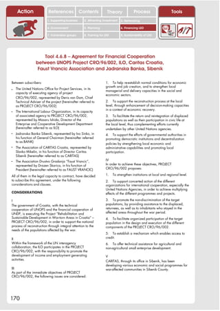 Action                References              Contents           Theory              Process                     Tools
                         1. Supporting business     2. Attracting investment   3. Networking

                         4. Environment             5. Planning                6. Financing LED

                         7. Vulnerable groups       8. Training for LED        9. Sustainability of LED




                     Tool 4.6.8 – Agreement for Financial Cooperation
                 between UNOPS Project CRO/96/002, ILO, Caritas Croatia,
                  Faust Vrancic Association and Jadranska Banka, Sibenik

Between subscribers:                                                1. To help re-establish normal conditions for economic
                                                                    growth and job creation, and to strengthen local
– The United Nations Office for Project Services, in its            managerial and delivery capacities in the social and
   capacity of executing agency of project
                                                                    economic sectors.
   CRO/96/002, represented by Denis van Dam, Chief
   Technical Adviser of the project (hereinafter referred to        2. To support the reconstruction process at the local
   as PROJECT CRO/96/002)                                           level, through enhancement of decision-making capacities
                                                                    in a context of economic recovery.
– The International Labour Organization, in its capacity
   of associated agency to PROJECT CRO/96/002,                      3. To facilitate the return and reintegration of displaced
   represented by Masaru Ishida, Director of the                    populations as well as their participation in civic life at
   Enterprise and Cooperative Development Department                the local level, thus complementing efforts currently
   (hereinafter referred to as ILO)                                 undertaken by other United Nations agencies.
– Jadranska Banka Sibenik, represented by Ivo Sinko, in             4. To support the efforts of governmental authorities in
   his function of General Chairman (hereinafter referred           promoting democratic institutions and decentralization
   to as BANK)
                                                                    policies by strengthening local economic and
– The Association of CARITAS Croatia, represented by                administrative capabilities and promoting local
   Slavko Mikelin, in his function of Director Caritas              participation.
   Sibenik (hereinafter referred to as CARITAS)
– The Association Drustvo Gradanja “Faust Vrancic”,                 IV
   represented by Drazen Skarica, in his function of                In order to achieve these objectives, PROJECT
   President (hereinafter referred to as FAUST VRANCIC)             CRO/96/002 proposes:

All of them in the legal capacity to contract, have decided         1.    To strengthen institutions at local and regional level.
to subscribe this agreement, under the following                    2. To support concerted action of the different
considerations and clauses.                                         organizations for international cooperation, especially the
                                                                    United Nations Agencies, in order to achieve multiplying
CONSIDERATIONS                                                      effects of the different programmes and projects.

I                                                                   3. To promote the non-discrimination of the target
The government of Croatia, with the technical                       populations, by providing assistance to the displaced,
cooperation of UNOPS and the financial cooperation of               returnees, as well as to inhabitants who stayed in the
UNDP, is executing the Project “Rehabilitation and                  affected areas throughout the war period.
Sustainable Development in War-torn Areas in Croatia” –             4. To facilitate organized participation of the target
PROJECT CRO/96/002, in order to support the national                population in the design and execution of the different
process of reconstruction through integral attention to the         components of the PROJECT CRO/96/002.
needs of the populations affected by the war.
                                                                    5. To establish a mechanism which enables access to
II                                                                  credit.
Within the framework of the UN interagency                          6. To offer technical assistance for agricultural and
collaboration, the ILO participates in the PROJECT                  non-agricultural small enterprise development.
CRO/96/002, with the responsibility to promote the
development of income and employment generating                     V
activities.                                                         CARITAS, through its office in Sibenik, has been
                                                                    developing various economic and social programmes for
III                                                                 war-affected communities in Sibenik County.
As part of the immediate objectives of PROJECT
CRO/96/002, the following issues are considered:




170
 