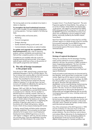 Action                 References              Contents           Theory              Process                    Tools
                         1. Supporting business     2. Attracting investment   3. Networking

                         4. Environment             5. Planning                6. Financing LED

                         7. Vulnerable groups       8. Training for LED        9. Sustainability of LED




The training needs are to be considered at two levels in             European Union’s “Cross Border Programme”. The same
relation to objectives.                                              Programme applies for Gotze Delchev. Due, perhaps, to
                                                                     its vicinity to Greece, Gotze Delchev has already been
To strengthen the local institutional structure
                                                                     “in the picture” with regard to international firms (BASF
with a view to enable it to assist potential entrepreneurs
                                                                     KZO) and programmes for a long time. It is also part of
or existing operators. Training is needed in the following
                                                                     the REMDEP Programme of the British Know-How Fund,
fields:                                                              which aims at developing a tourism strategy for Gotze
– Feasibility studies and business plans;                            Delchev, technically assisted by the Northern Ireland
                                                                     Tourist Board.
– Marketing;
– Financial management;                                              Apart from these international contacts the Pirin and Rila
                                                                     mountain regions as a whole are part of the Pirin and Rila
– Strategic planning;
                                                                     Environmental Sustainable Tourism (PREST) Programme
– Quality standards setting up and control; and                      (British Know-How Fund). This is mainly aimed at
– Commercialization of products on external markets.                 environmental aspects of the tourism industry in the areas
                                                                     mentioned above.
To update and upgrade the capabilities of the
local entrepreneurs with a view to improving
products, services, profitability and productivity in the            3. Strategy
field and their competitive position on the market.
                                                                     Strategy of regional development
Competencies are available within the country for
                                                                     Taking into consideration the full advantage of existing
language teaching and technical skills. In this respect,
external inputs would have to focus on the provision of              assets and the potential for economic development
sector-specific programmes and materials.                            potential in the area, the promotion of SMEs constitutes a
                                                                     means of generating employment. This has to be done,
                                                                     however, in a balanced and comprehensive way,
2. The role of foreign investment                                    following the logic of the market and according to
   in the project area                                               common guidelines and recommendations for local and
                                                                     regional development.
Since the end of 1989, several foreign companies have
established themselves in the Pirin and Rila regions. This           Small and medium-sized enterprises are characterized by
has not always had a positive effect on the local economy            their flexibility, which permits them to evolve even in small
as these companies mainly looked after their own                     markets. Beginning with the regional market’s potential,
interests. They benefited from the lack of clear                     by using their regional comparative advantage, the SMEs
regulations, extracting (human) capital from the area                have the possibility to grow and expand their markets in
instead of investing in it. In the near future, the local            the regions. Branches with high potential for
economy will certainly be affected by the opening of a               development, such as wood processing, food processing,
new border with Greece in Gotze Delchev.                             textile, repair and services, offer good possibilities for
                                                                     growth in the area. Tourism (in a broad sense) also offers
Between 1987 and 1990, the “Bansko Development
Company” was established as a private British initiative             a great opportunity by allowing the development of
to promote tourism in Bansko. This has resulted in a                 family-owned and managed enterprises that can provide
beautiful brochure on Bansko; however, there has not                 income-generating work for many, including women and
                                                                     young people.
been any follow-up. Some of the bigger hotels in Bansko
were ultimately bought by Greek businessmen. In Belitza,             In order to attain the global sustainable development of
there is a British interest in the Semkovo ski resort. The           the local economy, consensus and discussion are the main
Belitza municipality, on the other hand, is negotiating the          requirements among different local actors in the private
possibility of opening a plant within its municipal                  and public sectors, between the members of these sectors
boundaries with a Greek clothing factory. Jakoruda                   and at the local and national level.
houses a Dutch shrimp company employing 650 women.
                                                                     One of the achievements of the LED Programme in 1995
In Razlog, several Greek and Italian textile companies               was the constitution of a discussion forum at the local
have been established. The municipality has also been                level composed of ten representatives from public and
selected by the European Union’s Local Employment                    private institutions. The aim of the forum was to discuss
Development Action (LEDA) Programme as one of its                    and analyse different alternatives for the development of
“pilot regions” in Bulgaria. Until now, this has not led to          the local economy. The forum developed guidelines for
any concrete action. It has also established a twinning              the development of the local economy through five
agreement with Kilkis (Greece) in the context of the                 different working groups (i.e. business promotion and



                                                                                                                           203
 