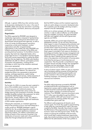 Action                 References              Contents           Theory              Process                    Tools
                          1. Supporting business     2. Attracting investment   3. Networking

                          4. Environment             5. Planning                6. Financing LED

                          7. Vulnerable groups       8. Training for LED        9. Sustainability of LED




Although, in general, LEDAs focus their activities mainly            Both the SWOT analysis and the investment opportunity
on the economic development of an area, in the case of               study are used to design an economic development plan.
PRODERE, LEDAs were also key instruments in promoting                This is essential, since the strategic planning concept is
consensus building, conciliation, democracy and popular              essential to the LED methodology.
participation.
                                                                     LEDAs aim to achieve synergies with other ongoing
                                                                     activities in order to make an effective use of the limited
Organization
                                                                     resources available. In practice, this means that LEDA
The LEDAs supported by PRODERE were designed as                      staff often work together with the staff of government
membership organizations composed of representatives                 agencies and NGOs.
of the public sector (including local administration and
                                                                     Essentially, LEDAs carry out two types of economic
decentralized national government agencies), as well as
                                                                     development activities. On the one hand, they provide
of the civil society (including peasant associations,                direct support in areas of entrepreneurship promotion and
cooperatives, private sector employers, workers’                     business development services. On the other hand, they
organizations and other non-governmental                             provide indirect support by promoting a more favourable
organizations). In this context, the role of PRODERE was
                                                                     climate for the creation and growth of small enterprises.
limited to promoting the constitution of the LEDAs and
                                                                     Direct support is provided in such areas as information on
providing technical assistance. For the LEDAs to function
                                                                     technology and markets, basic business management and
properly, they had to be independent bodies with a                   vocational training, counselling and financial assistance.
proper legal structure. It was therefore important that the          LEDAs also help to identify business opportunities and
local actors assume responsibility for creating the LEDAs            assist in the preparation and formulation of business plans
right from the very beginning. The LEDAs were therefore
                                                                     to facilitate the starting-up of small enterprises and
established only after an intensive, participatory process
                                                                     cooperatives. They thus provide a comprehensive range
of promotion and preparation, involving ad hoc
                                                                     of support services and help introduce new management
committees on which most of the institutions mentioned
                                                                     techniques and new technologies. They also help
above were represented.                                              mobilize resources and facilitate access to credit.
It is worth noting that a decision was made to create the
                                                                     In terms of indirect support, LEDAs can play an important
Central American LEDA Network. This network has
                                                                     role in facilitating ongoing processes of local planning
enabled the LEDAs to be represented at international                 and decentralization, promoting sectoral public and
meetings, exchange experiences, exploit trading                      private investment in the area through lobbying and
opportunities, develop joint services, realize economies of          marketing campaigns, and attracting international
scale, undertake joint training activities and mobilize
                                                                     resources and investments.
external resources.

                                                                     Credit
Activities
                                                                     The LEDA credit programmes promoted by PRODERE
The first task of a LEDA is to assess the area’s potential in
                                                                     provided small farmers and entrepreneurs with an
terms of the available natural, economic, human and
                                                                     opportunity to access credit at market rates and establish
financial resources and institutional presence. The                  a credit record that would eventually enable them to
outcome of this assessment then serves as basis for                  become regular customers of commercial financial
strategy planning and coordination of activities. All LEDA           institutions. From PRODERE, resources amounting to some
members should be involved in the assessment, for which
                                                                     $17.7 million were channelled through the LEDAs it
normally the SWOT (Strengths, Weaknesses,
                                                                     helped to establish. LEDA staff were trained in screening
Opportunities, Threats) method is used. This method is
                                                                     loan applications by checking whether their peers
often also used to analyse the strengths and weaknesses
                                                                     considered them good credit risks.
of LEDA member organizations.
                                                                     The different credit programmes all shared a set of
Following this assessment, an investment opportunity
                                                                     common goals. First of all, they sought to expand lending
study for the promotion of micro- and small enterprises is
                                                                     to help satisfy the unmet demand for credit in the areas
usually carried out. PRODERE developed a special                     covered by the LEDAs. Secondly, they strived to increase
method for this, the so-called diagnóstico preliminar de             the effectiveness of the programmes by increasing their
oportunidades de inversión (preliminary investment                   economic impact and reducing loan losses. Thirdly, they
opportunity analysis). This method is participatory and
                                                                     aimed at increasing the profitability of the borrowers,
involves all sectors of the community concerned in the
                                                                     which should help to expand employment opportunities.
identification of economic needs and in the possibilities to
                                                                     Lastly, they aimed at providing a source of income for the
satisfy them through entrepreneurial activities.
                                                                     LEDAs from the administration of their loan portfolio to



226
 