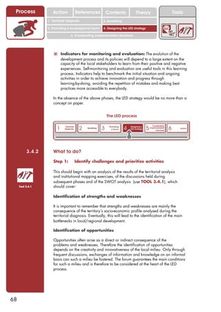 Process             Action                 References              Contents              Theory                              Tools
                                                                   2. DEL y el déficit de
                  1. 1. Índice diagnosis
                     Territorial                                2. Sensitizing decente
                                                                      trabajo

                  3. Promoting a local/regional forum           4. Designing the LED strategy

                                     5. Coordinating implementation structures




                      ! Indicators for monitoring and evaluation: The evolution of the
                            development process and its policies will depend to a large extent on the
                            capacity of the local stakeholders to learn from their positive and negative
                            experiences. Self-monitoring and evaluation are useful tools in this learning
                            process. Indicators help to benchmark the initial situation and ongoing
                            activities in order to achieve innovation and progress through
                            learning-by-doing, avoiding the repetition of mistakes and making best
                            practices more accessible to everybody.

                     In the absence of the above phases, the LED strategy would be no more than a
                     concept on paper.


                                                                    The LED process


                        1                     2                 3                4                  5                     6
                              Territorial                            Promoting       Designing a          Coordinating
                                                  Sensitizing                                           implementation           Action
                              diagnosis                                a forum       LED strategy
                                                                                                             structures




          3.4.2      What to do?

                     Step 1:                Identify challenges and prioritize activities

                     This should begin with an analysis of the results of the territorial analysis
                     and institutional mapping exercises, of the discussions held during
                     subsequent phases and of the SWOT analysis (use TOOL 3.4.1), which
     Tool 3.4.1      should cover:

                     Identification of strengths and weaknesses

                     It is important to remember that strengths and weaknesses are mainly the
                     consequence of the territory’s socio-economic profile analysed during the
                     territorial diagnosis. Eventually, this will lead to the identification of the main
                     bottlenecks in local/regional development.

                     Identification of opportunities

                     Opportunities often arise as a direct or indirect consequence of the
                     problems and weaknesses. Therefore the identification of opportunities
                     depends on the creativity and innovativeness of the local milieu. Only through
                     frequent discussions, exchanges of information and knowledge on an informal
                     basis can such a milieu be fostered. The forum guarantees the main conditions
                     for such a milieu and is therefore to be considered at the heart of the LED
                     process.




68
 