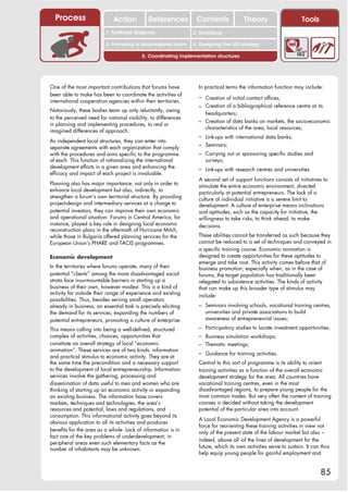 Process                    Action          References          Contents              Theory                     Tools
                                                                   2. DEL y el déficit de
                         1. 1. Índice diagnosis
                            Territorial                         2. Sensitizing decente
                                                                      trabajo
                         3. Promoting a local/regional forum    4. Designing the LED strategy

                                          5. Coordinating implementation structures




One of the most important contributions that forums have          In practical terms the information function may include:
been able to make has been to coordinate the activities of        – Creation of initial contact offices;
international cooperation agencies within their territories.
                                                                  – Creation of a bibliographical reference centre at its
Notoriously, these bodies team up only reluctantly, owing
                                                                     headquarters;
to the perceived need for national visibility, to differences
                                                                  – Creation of data banks on markets, the socio-economic
in planning and implementing procedures, to real or
                                                                     characteristics of the area, local resources;
imagined differences of approach.
                                                                  – Link-ups with international data banks;
As independent local structures, they can enter into
separate agreements with each organization that comply            – Seminars;
with the procedures and aims specific to the programme            – Carrying out or sponsoring specific studies and
of each. This function of rationalizing the international            surveys;
development efforts in a given area and enhancing the             – Link-ups with research centres and universities.
efficacy and impact of each project is invaluable.
                                                                  A second set of support functions consists of initiatives to
Planning also has major importance, not only in order to          stimulate the entire economic environment, directed
enhance local development but also, indirectly, to                particularly at potential entrepreneurs. The lack of a
strengthen a forum’s own territorial structure. By providing      culture of individual initiative is a severe limit to
project-design and intermediary services at a charge to           development. A culture of enterprise means inclinations
potential investors, they can improve their own economic          and aptitudes, such as the capacity for initiative, the
and operational situation. Forums in Central America, for         willingness to take risks, to think ahead, to make
instance, played a key role in designing local economic           decisions.
reconstruction plans in the aftermath of Hurricane Mitch,
while those in Bulgaria offered planning services for the         These abilities cannot be transferred as such because they
European Union’s PHARE and TACIS programmes.                      cannot be reduced to a set of techniques and conveyed in
                                                                  a specific training course. Economic animation is
Economic development                                              designed to create opportunities for these aptitudes to
                                                                  emerge and take root. This activity comes before that of
In the territories where forums operate, many of their            business promotion, especially when, as in the case of
potential “clients” among the more disadvantaged social           forums, the target population has traditionally been
strata face insurmountable barriers in starting up a              relegated to subsistence activities. The kinds of activity
business of their own, however modest. This is a kind of          that can make up this broader type of stimulus may
activity far outside their range of experience and existing       include:
possibilities. Thus, besides serving small operators
already in business, an essential task is precisely eliciting     – Seminars involving schools, vocational training centres,
the demand for its services, expanding the numbers of                universities and private associations to build
potential entrepreneurs, promoting a culture of enterprise.          awareness of entrepreneurial issues;

This means calling into being a well-defined, structured          – Participatory studies to locate investment opportunities;
complex of activities, chances, opportunities that                – Business simulation workshops;
constitute an overall strategy of local “economic                 – Thematic meetings;
animation”. These services are of two kinds: information
                                                                  – Guidance for training activities.
and practical stimulus to economic activity. They are at
the same time the precondition and a necessary support            Central to this sort of programme is its ability to orient
to the development of local entrepreneurship. Information         training activities as a function of the overall economic
services involve the gathering, processing and                    development strategy for the area. All countries have
dissemination of data useful to men and women who are             vocational training centres, even in the most
thinking of starting up an economic activity or expanding         disadvantaged regions, to prepare young people for the
an existing business. The information base covers                 most common trades. But very often the content of training
markets, techniques and technologies, the area’s                  courses is decided without taking the development
resources and potential, laws and regulations, and                potential of the particular area into account.
consumption. This informational activity goes beyond its
                                                                  A Local Economic Development Agency is a powerful
obvious application to all its activities and produces
                                                                  force for reorienting these training activities in view not
benefits for the area as a whole. Lack of information is in       only of the present state of the labour market but also –
fact one of the key problems of underdevelopment; in
                                                                  indeed, above all -of the lines of development for the
peripheral areas even such elementary facts as the
                                                                  future, which its own activities serve to sustain. It can thus
number of inhabitants may be unknown.
                                                                  help equip young people for gainful employment and


                                                                                                                           85
 