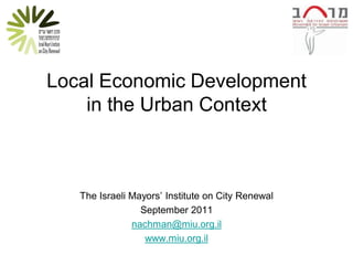 Local Economic Development
    in the Urban Context



   The Israeli Mayors’ Institute on City Renewal
                 September 2011
               nachman@miu.org.il
                  www.miu.org.il
 