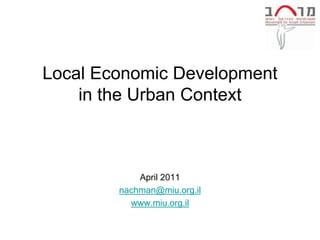 Local Economic Development
    in the Urban Context



            April 2011
        nachman@miu.org.il
          www.miu.org.il
 