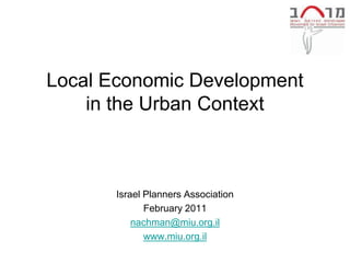 Local Economic Development
    in the Urban Context



       Israel Planners Association
              February 2011
           nachman@miu.org.il
              www.miu.org.il
 