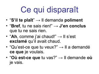 Ce qui disparaît
• “S’il te plaît” → Il demanda poliment
• “Bref, tu ne sais rien!” → J’en conclus
que tu ne sais rien.
• “Ah, comme j’ai chaud!” → Il s’est
exclamé qu’il avait chaud.
• “Qu’est-ce que tu veux?” → Il a demandé
ce que je voulais.
• “Où est-ce que tu vas?” → Il demande où
je vais.
 
