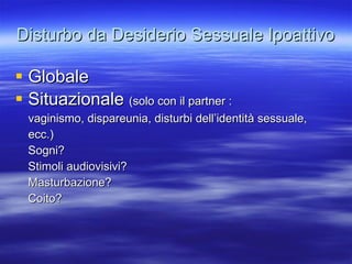 Disturbo da Desiderio Sessuale Ipoattivo Globale Situazionale  (solo con il partner : vaginismo, dispareunia, disturbi dell’identità sessuale, ecc.)  Sogni? Stimoli audiovisivi? Masturbazione? Coito? 