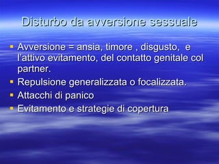 Disturbo da avversione sessuale Avversione = ansia, timore , disgusto,  e l’attivo evitamento, del contatto genitale col partner. Repulsione generalizzata o focalizzata.  Attacchi di panico Evitamento e strategie di copertura 