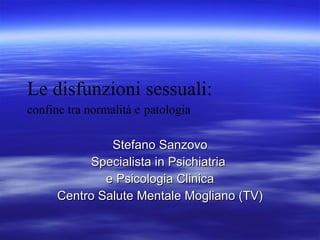 Le disfunzioni sessuali: confine tra normalità e   patologia Stefano Sanzovo Specialista in Psichiatria  e Psicologia Clinica Centro Salute Mentale Mogliano (TV) 