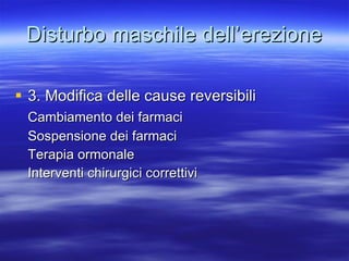 Disturbo maschile dell’erezione 3. Modifica delle cause reversibili Cambiamento dei farmaci Sospensione dei farmaci Terapia ormonale Interventi chirurgici correttivi 