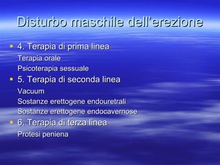 Disturbo maschile dell’erezione 4. Terapia di prima linea Terapia orale Psicoterapia sessuale 5. Terapia di seconda linea Vacuum Sostanze erettogene endouretrali Sostanze erettogene endocavernose 6. Terapia di terza linea Protesi peniena 