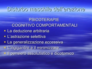 Disturbo maschile dell’erezione PSICOTERAPIE  COGNITIVO COMPORTAMENTALI La deduzione arbitraria L’astrazione selettiva La generalizzazione eccessiva L’ingigantire e il minimizzare Il pensiero assolutistico e dicotomico 