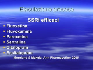 Eiaculazione precoce SSRI efficaci Fluoxetina Fluvoxamina Paroxetina Sertralina Citalopram Escitalopram  Moreland & Makela, Ann Pharmacother 2005 