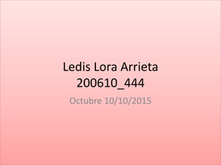 Ledis Lora Arrieta
200610_444
Octubre 10/10/2015
 