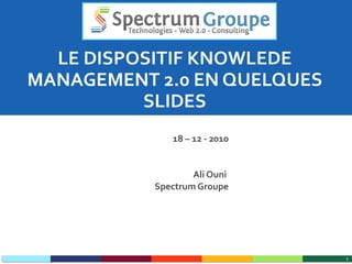 LE DISPOSITIF KNOWLEDE MANAGEMENT 2.0 EN QUELQUES SLIDES 18 – 12 - 2010 Ali Ouni  Spectrum Groupe 