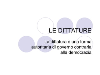 LE DITTATURE
La dittatura è una forma
autoritaria di governo contraria
alla democrazia
 