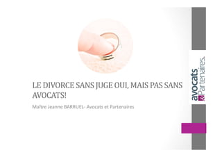 LE	DIVORCE	SANS	JUGE	OUI,	MAIS	PAS	SANS	
AVOCATS!	
Maître	Jeanne	BARRUEL-	Avocats	et	Partenaires	
 