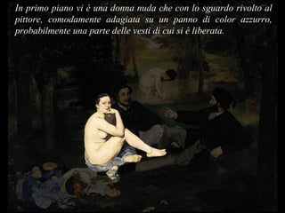 In primo piano vi è una donna nuda che con lo sguardo rivolto al pittore, comodamente adagiata su un panno di color azzurro, probabilmente una parte delle vesti di cui si è liberata. 