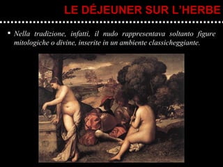 Nella tradizione, infatti, il nudo rappresentava soltanto figure mitologiche o divine, inserite in un ambiente classicheggiante. LE DÉJEUNER SUR L’HERBE 