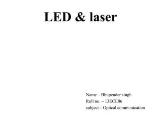 LED & laser
Name – Bhupender singh
Roll no. – 13ECE06
subject – Optical communication
 