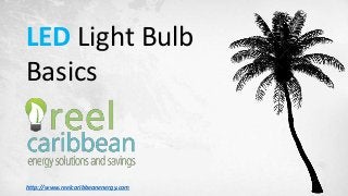 LED Light Bulb
Basics
http://www.reelcaribbeanenergy.com
 