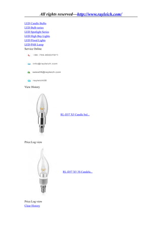 All rights reserved—http://www.rayleich.com/

LED Candle Bulbs
LED Bulb series
LED Spotlight Series
LED High Bay Lights
LED Flood Lights
LED PAR Lamp
Service Online




View History




                       RL-D37 X5 Candle bul...




Price:Log view




                        RL-D37 X5 3S Candela...




Price:Log view
Clear History
 
