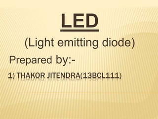 1) THAKOR JITENDRA(13BCL111)
LED
(Light emitting diode)
Prepared by:-
 