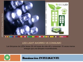 LED LIGHT AHORRO VS CONSUMO
Iluminación INTELIGENTE
Las lámparas de LEDs tienen 50 mil horas de vida útil y consumen 10 veces menos 
energía que una lámpara incandescente.
ARQUITECTOIsaacSolísMejía
 
