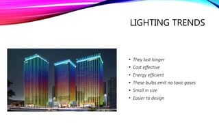 LIGHTING TRENDS
• They last longer
• Cost effective
• Energy efficient
• These bulbs emit no toxic gases
• Small in size
• Easier to design
 