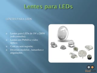 LENTES PARA LEDS








Lentes para LEDs de 1W a 200W
(sob consulta);
Lentes em PMMA e vidro
óptico;
Com ou sem suporte;
Diversos modelos , tamanhos e
angulações.

 